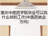 重庆中医药学院毕业可以找什么样的工作(中医药就业方向)