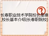 长春职业技术学院校长是谁,校长基本介绍(长春职院校)
