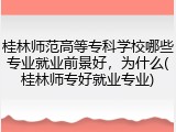 桂林师范高等专科学校哪些专业就业前景好，为什么(桂林师专好就业专业)