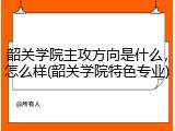 韶关学院主攻方向是什么，怎么样(韶关学院特色专业)