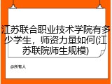 江苏联合职业技术学院有多少学生，师资力量如何(江苏联院师生规模)