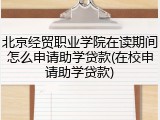 北京经贸职业学院在读期间怎么申请助学贷款(在校申请助学贷款)