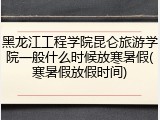 黑龙江工程学院昆仑旅游学院一般什么时候放寒暑假(寒暑假放假时间)
