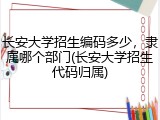 长安大学招生编码多少，隶属哪个部门(长安大学招生代码归属)