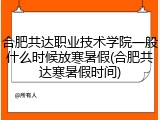 合肥共达职业技术学院一般什么时候放寒暑假(合肥共达寒暑假时间)