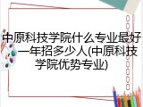 中原科技学院什么专业最好，一年招多少人(中原科技学院优势专业)