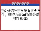 重庆外语外事学院有多少学生，师资力量如何(重外院师生规模)