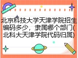 北京科技大学天津学院招生编码多少，隶属哪个部门(北科大天津学院代码归属)