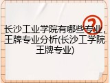 长沙工业学院有哪些专业，王牌专业分析(长沙工学院王牌专业)