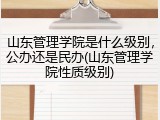 山东管理学院是什么级别，公办还是民办(山东管理学院性质级别)