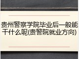 贵州警察学院毕业后一般能干什么呢(贵警院就业方向)