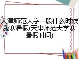 天津师范大学一般什么时候放寒暑假(天津师范大学寒暑假时间)