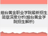 烟台黄金职业学院最新招生简章深度分析(烟台黄金学院招生解析)