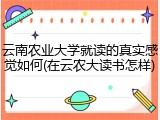 云南农业大学就读的真实感觉如何(在云农大读书怎样)