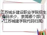 江苏城乡建设职业学院招生编码多少，隶属哪个部门(江苏城建学院代码归属)