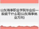 山东海事职业学院毕业后一般能干什么呢(山东海事就业方向)