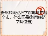 贵州黔南经济学院地址在哪个市，什么区县(黔南经济学院位置)