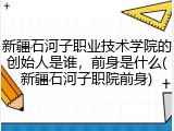 新疆石河子职业技术学院的创始人是谁，前身是什么(新疆石河子职院前身)