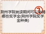 荆州学院就读期间可以申请哪些奖学金(荆州学院奖学金种类)
