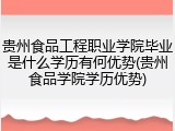 贵州食品工程职业学院毕业是什么学历有何优势(贵州食品学院学历优势)
