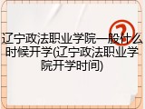 辽宁政法职业学院一般什么时候开学(辽宁政法职业学院开学时间)