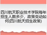 四川航天职业技术学院每年招生人数多少，政策变动如何(四川航天招生政策)