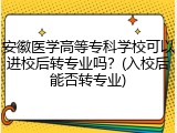 安徽医学高等专科学校可以进校后转专业吗？(入校后能否转专业)