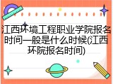 江西环境工程职业学院报名时间一般是什么时候(江西环院报名时间)