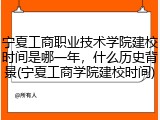 宁夏工商职业技术学院建校时间是哪一年，什么历史背景(宁夏工商学院建校时间)