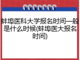 蚌埠医科大学报名时间一般是什么时候(蚌埠医大报名时间)