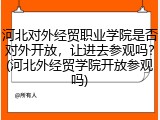 河北对外经贸职业学院是否对外开放，让进去参观吗？(河北外经贸学院开放参观吗)