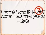 桂林生命与健康职业技术学院是双一流大学吗?(桂林双一流吗)