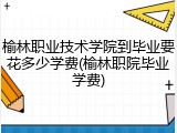 榆林职业技术学院到毕业要花多少学费(榆林职院毕业学费)
