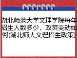 湖北师范大学文理学院每年招生人数多少，政策变动如何(湖北师大文理招生政策)