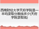 西南财经大学天府学院是一本吗录取分数线多少(天府学院录取线)
