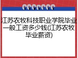 江苏农牧科技职业学院毕业一般工资多少钱(江苏农牧毕业薪资)