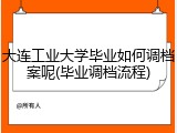 大连工业大学毕业如何调档案呢(毕业调档流程)
