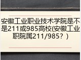 安徽工业职业技术学院是不是211或985高校(安徽工业职院属211/985？)