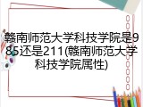 赣南师范大学科技学院是985还是211(赣南师范大学科技学院属性)