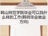 韩山师范学院毕业可以找什么样的工作(韩师毕业就业方向)