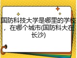 国防科技大学是哪里的学校，在哪个城市(国防科大在长沙)