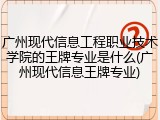广州现代信息工程职业技术学院的王牌专业是什么(广州现代信息王牌专业)