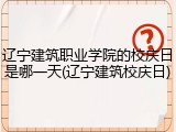 辽宁建筑职业学院的校庆日是哪一天(辽宁建筑校庆日)