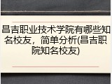 昌吉职业技术学院有哪些知名校友，简单分析(昌吉职院知名校友)