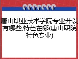 唐山职业技术学院专业开设有哪些,特色在哪(唐山职院特色专业)