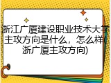 浙江广厦建设职业技术大学主攻方向是什么，怎么样(浙广厦主攻方向)