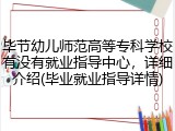 毕节幼儿师范高等专科学校有没有就业指导中心，详细介绍(毕业就业指导详情)