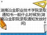 湖南冶金职业技术学院录取通知书一般什么时候发(湖南冶金职院录取通知发放时间)