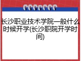 长沙职业技术学院一般什么时候开学(长沙职院开学时间)