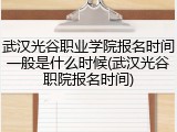 武汉光谷职业学院报名时间一般是什么时候(武汉光谷职院报名时间)